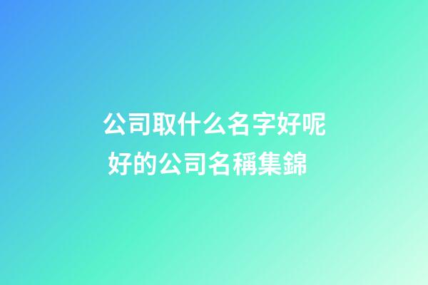 公司取什么名字好呢 好的公司名稱集錦-第1張-公司起名-玄機派